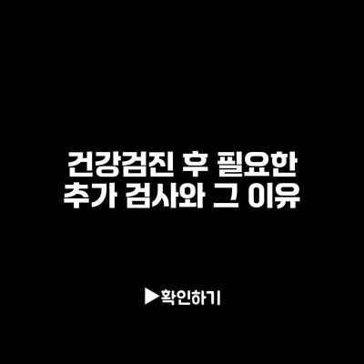 건강검진 후 필요한 추가 검사와 그 이유