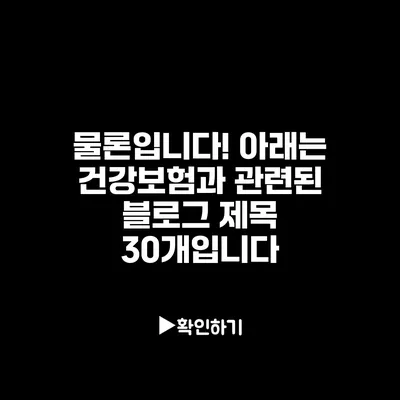 물론입니다! 아래는 건강보험과 관련된 블로그 제목 30개입니다: