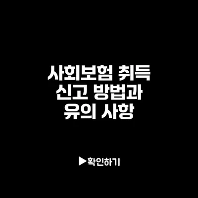 사회보험 취득 신고 방법과 유의 사항