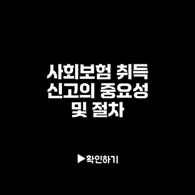 사회보험 취득 신고의 중요성 및 절차