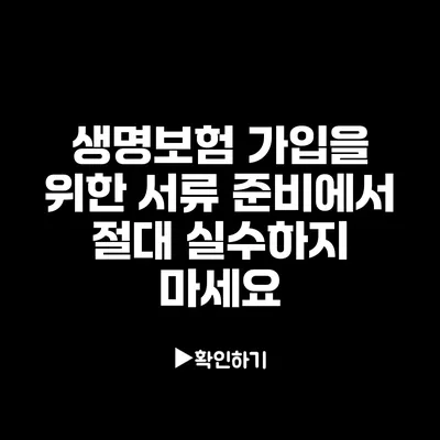 생명보험 가입을 위한 서류 준비에서 절대 실수하지 마세요