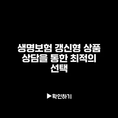 생명보험 갱신형 상품: 상담을 통한 최적의 선택