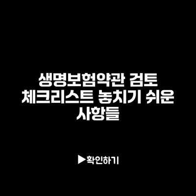 생명보험약관 검토 체크리스트: 놓치기 쉬운 사항들