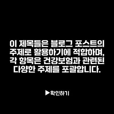 이 제목들은 블로그 포스트의 주제로 활용하기에 적합하며, 각 항목은 건강보험과 관련된 다양한 주제를 포괄합니다.