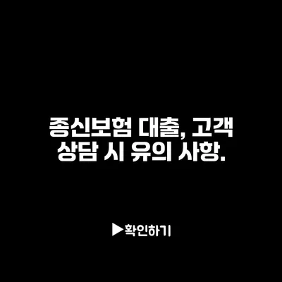 종신보험 대출, 고객 상담 시 유의 사항.