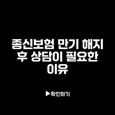 종신보험 만기 해지 후 상담이 필요한 이유