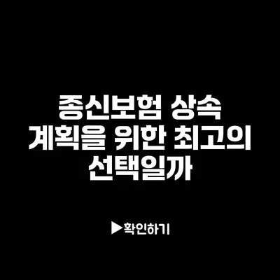 종신보험: 상속 계획을 위한 최고의 선택일까?