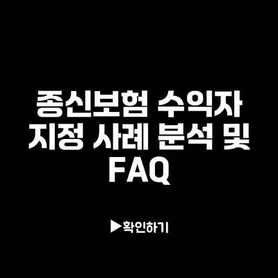 종신보험 수익자 지정 사례 분석 및 FAQ