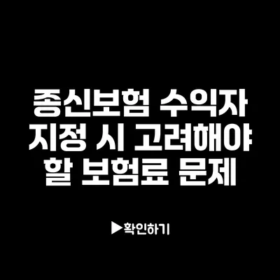 종신보험 수익자 지정 시 고려해야 할 보험료 문제