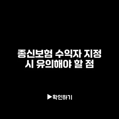 종신보험 수익자 지정 시 유의해야 할 점