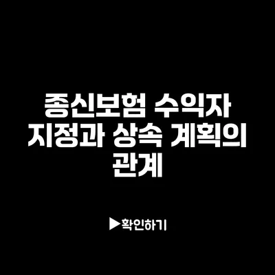 종신보험 수익자 지정과 상속 계획의 관계