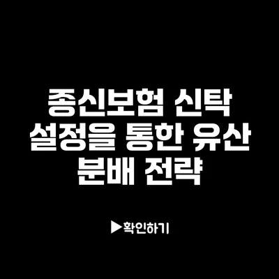 종신보험 신탁 설정을 통한 유산 분배 전략