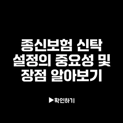 종신보험 신탁 설정의 중요성 및 장점 알아보기