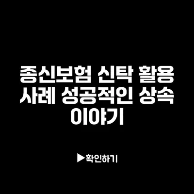 종신보험 신탁 활용 사례: 성공적인 상속 이야기