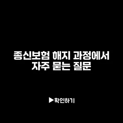 종신보험 해지 과정에서 자주 묻는 질문