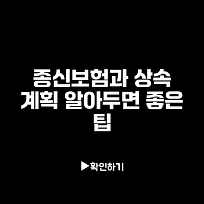 종신보험과 상속 계획: 알아두면 좋은 팁