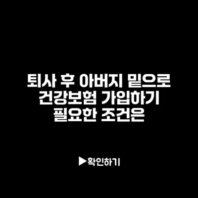 퇴사 후 아버지 밑으로 건강보험 가입하기: 필요한 조건은?