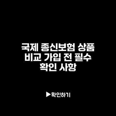 국제 종신보험 상품 비교: 가입 전 필수 확인 사항