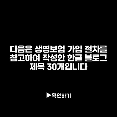 다음은 생명보험 가입 절차를 참고하여 작성한 한글 블로그 제목 30개입니다: