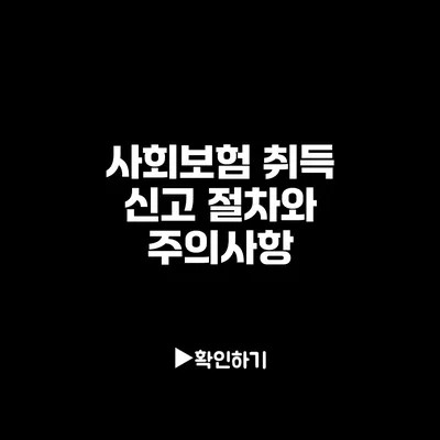 사회보험 취득 신고 절차와 주의사항