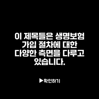 이 제목들은 생명보험 가입 절차에 대한 다양한 측면을 다루고 있습니다.