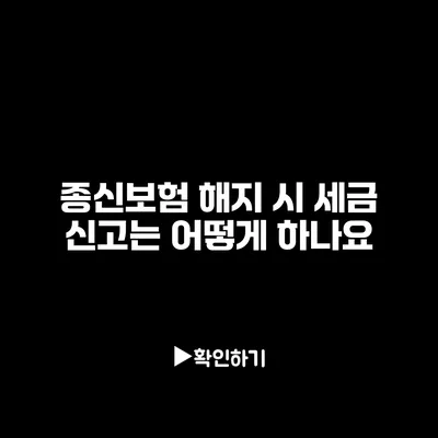 종신보험 해지 시 세금 신고는 어떻게 하나요?